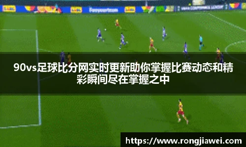 90vs足球比分网实时更新助你掌握比赛动态和精彩瞬间尽在掌握之中