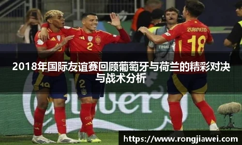 2018年国际友谊赛回顾葡萄牙与荷兰的精彩对决与战术分析