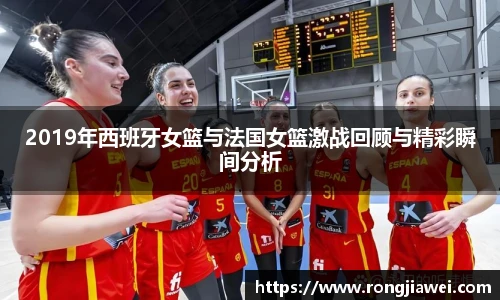 2019年西班牙女篮与法国女篮激战回顾与精彩瞬间分析
