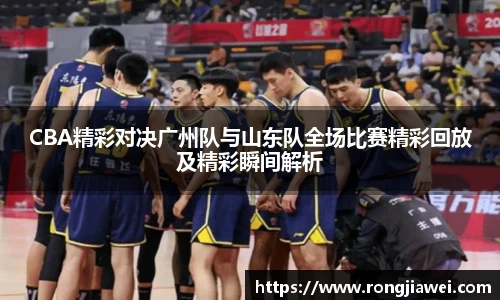 CBA精彩对决广州队与山东队全场比赛精彩回放及精彩瞬间解析