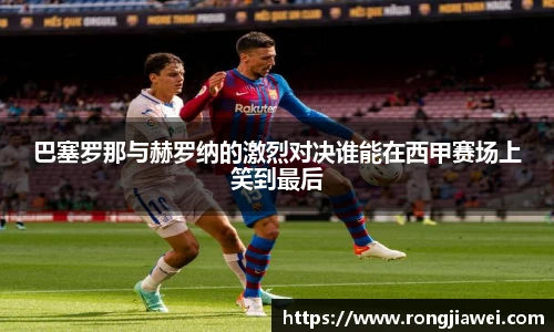 巴塞罗那与赫罗纳的激烈对决谁能在西甲赛场上笑到最后