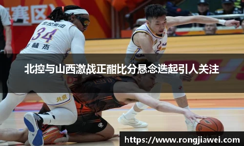 北控与山西激战正酣比分悬念迭起引人关注