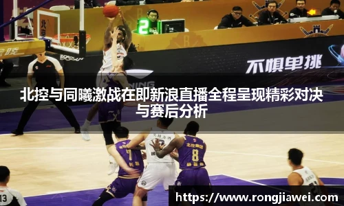 北控与同曦激战在即新浪直播全程呈现精彩对决与赛后分析